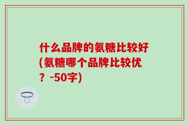 什么品牌的氨糖比较好(氨糖哪个品牌比较优?-50字)-第1张图片-氨糖科普网 什么品牌的氨糖比较好(氨糖哪个品牌比较优?-50字)-第1张图片-氨糖科普网