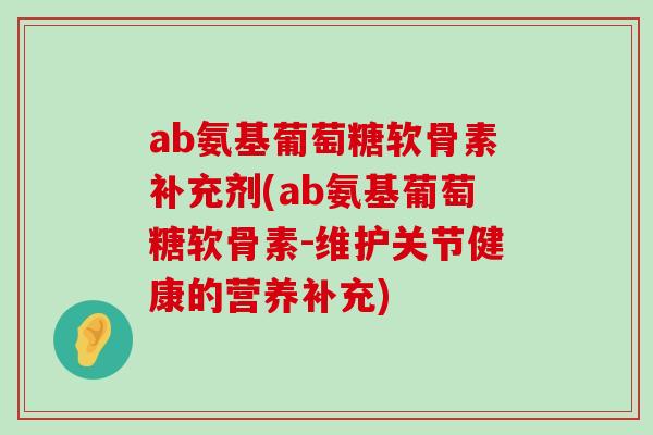 ab氨基葡萄糖软骨素补充剂(ab氨基葡萄糖软骨素-维护关节健康的营养补充)-第1张图片-氨糖科普网