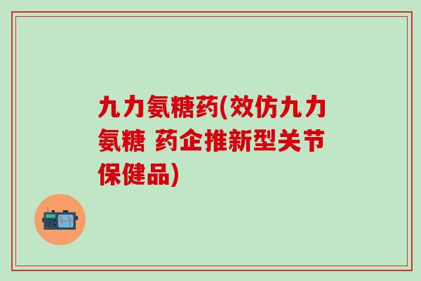 九力氨糖药(效仿九力氨糖 药企推新型关节保健品)-第1张图片-氨糖科普网