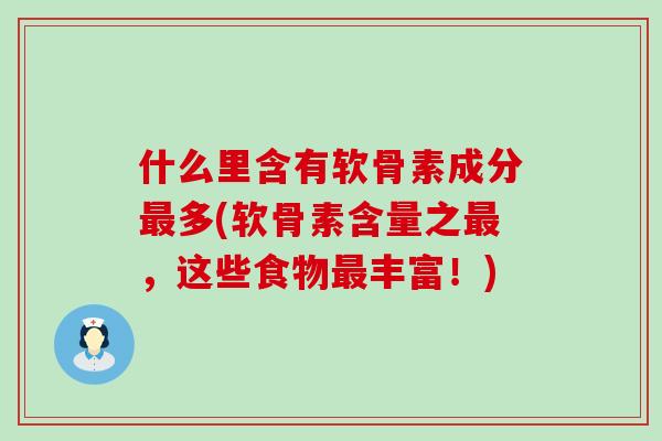 什么里含有软骨素成分最多(软骨素含量之最,这些食物最丰富!)-第1张图片-氨糖科普网 什么里含有软骨素成分最多(软骨素含量之最,这些食物最丰富!)-第1张图片-氨糖科普网
