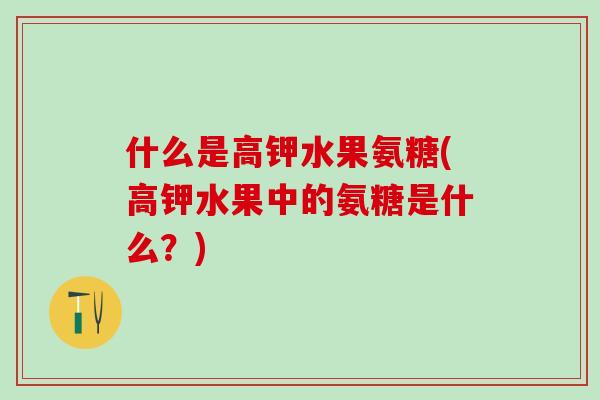 什么是高钾水果氨糖(高钾水果中的氨糖是什么?)-第1张图片-氨糖科普网 什么是高钾水果氨糖(高钾水果中的氨糖是什么?)-第1张图片-氨糖科普网