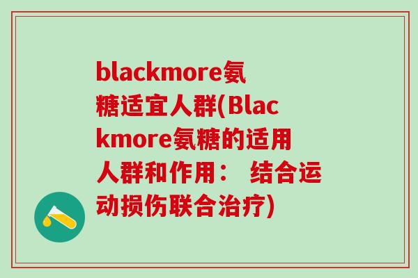 blackmore氨糖适宜人群(Blackmore氨糖的适用人群和作用: 结合运动损伤联合治疗)-第1张图片-氨糖科普网 blackmore氨糖适宜人群(Blackmore氨糖的适用人群和作用: 结合运动损伤联合治疗)-第1张图片-氨糖科普网