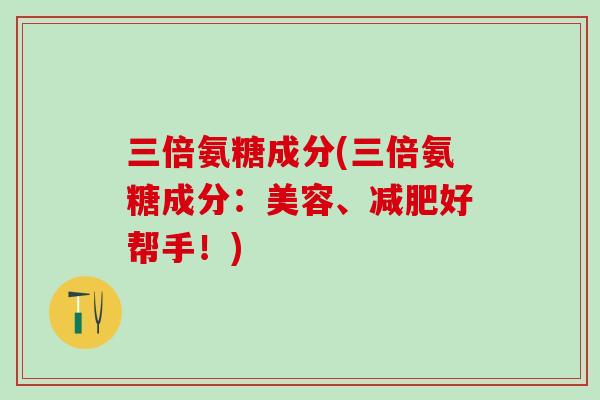 三倍氨糖成分(三倍氨糖成分：美容、减肥好帮手！)-第1张图片-氨糖科普网