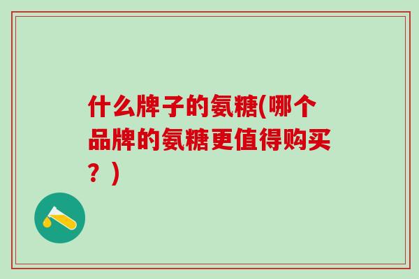 什么牌子的氨糖(哪个品牌的氨糖更值得购买?)-第1张图片-氨糖科普网 什么牌子的氨糖(哪个品牌的氨糖更值得购买?)-第1张图片-氨糖科普网