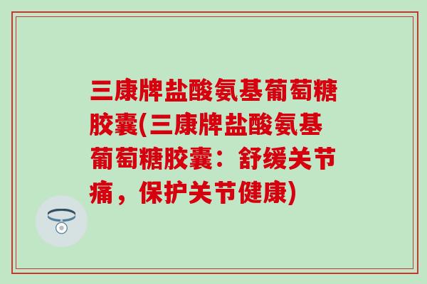 三康牌盐酸氨基葡萄糖胶囊(三康牌盐酸氨基葡萄糖胶囊：舒缓关节痛，保护关节健康)-第1张图片-氨糖科普网
