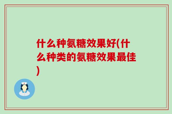 什么种氨糖效果好(什么种类的氨糖效果最佳)-第1张图片-氨糖科普网 什么种氨糖效果好(什么种类的氨糖效果最佳)-第1张图片-氨糖科普网