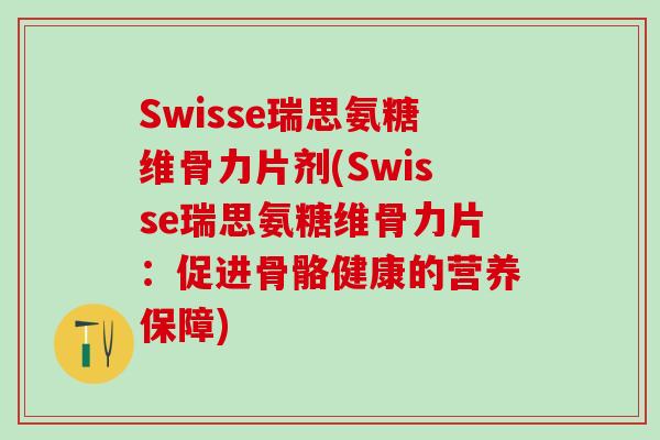 Swisse瑞思氨糖维骨力片剂(Swisse瑞思氨糖维骨力片：促进骨骼健康的营养保障)-第1张图片-氨糖科普网