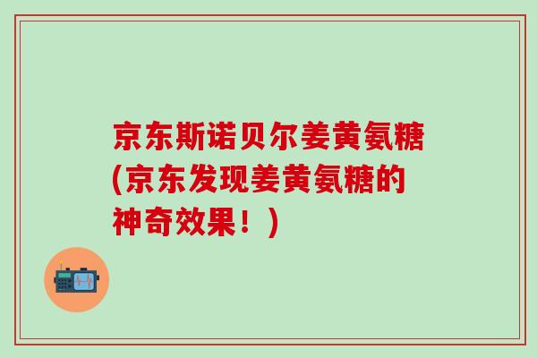 京东斯诺贝尔姜黄氨糖(京东发现姜黄氨糖的神奇效果!)-第1张图片-氨糖科普网 京东斯诺贝尔姜黄氨糖(京东发现姜黄氨糖的神奇效果!)-第1张图片-氨糖科普网