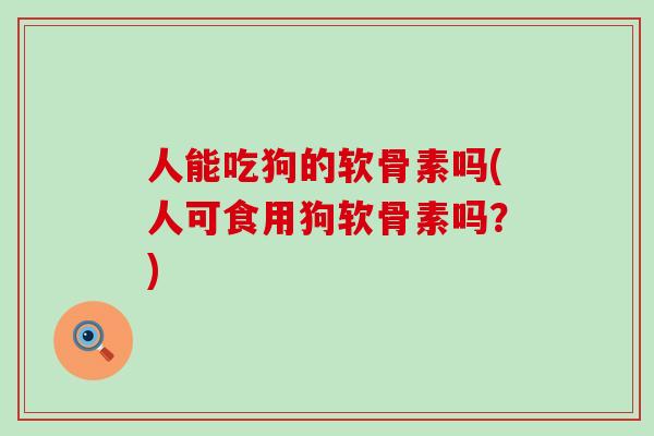 人能吃狗的软骨素吗(人可食用狗软骨素吗?)-第1张图片-氨糖科普网 人能吃狗的软骨素吗(人可食用狗软骨素吗?)-第1张图片-氨糖科普网