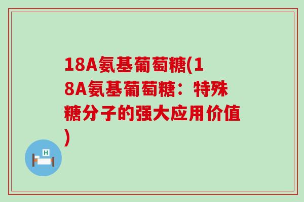 18A氨基葡萄糖(18A氨基葡萄糖:特殊糖分子的强大应用价值)-第1张图片-氨糖科普网 18A氨基葡萄糖(18A氨基葡萄糖:特殊糖分子的强大应用价值)-第1张图片-氨糖科普网