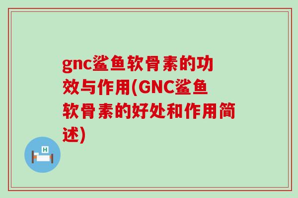 gnc鲨鱼软骨素的功效与作用(GNC鲨鱼软骨素的好处和作用简述)-第1张图片-氨糖科普网
