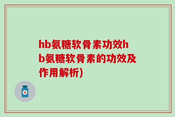 hb氨糖软骨素功效hb氨糖软骨素的功效及作用解析)-第1张图片-氨糖科普网 hb氨糖软骨素功效hb氨糖软骨素的功效及作用解析)-第1张图片-氨糖科普网