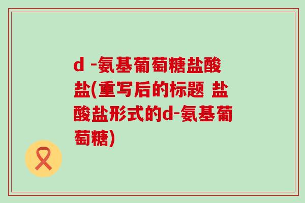 d -氨基葡萄糖盐酸盐(重写后的标题 盐酸盐形式的d-氨基葡萄糖)-第1张图片-氨糖科普网 d -氨基葡萄糖盐酸盐(重写后的标题 盐酸盐形式的d-氨基葡萄糖)-第1张图片-氨糖科普网