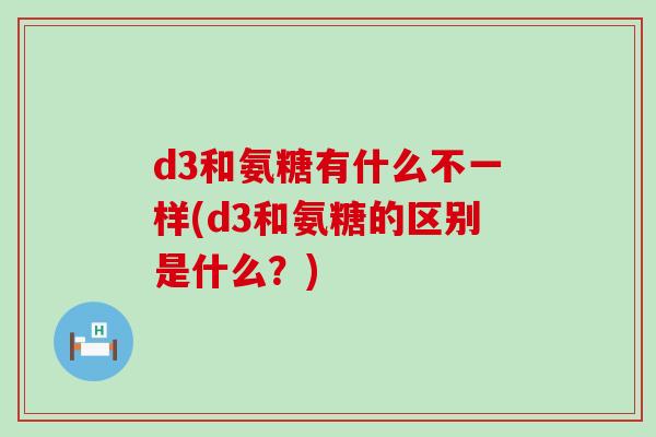 d3和氨糖有什么不一样(d3和氨糖的区别是什么?)-第1张图片-氨糖科普网 d3和氨糖有什么不一样(d3和氨糖的区别是什么?)-第1张图片-氨糖科普网