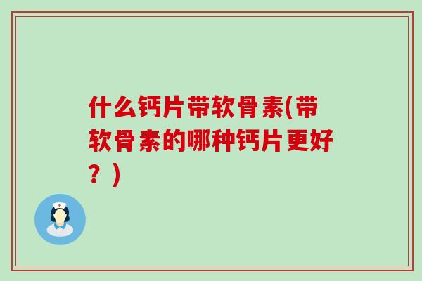 什么钙片带软骨素(带软骨素的哪种钙片更好？)-第1张图片-氨糖科普网