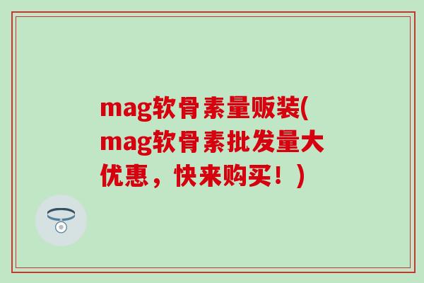 mag软骨素量贩装(mag软骨素批发量大优惠，快来购买！)-第1张图片-氨糖科普网