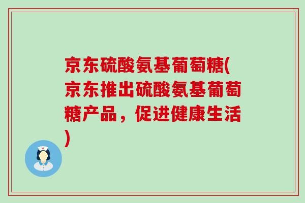 京东硫酸氨基葡萄糖(京东推出硫酸氨基葡萄糖产品，促进健康生活)-第1张图片-氨糖科普网