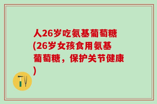 人26岁吃氨基葡萄糖(26岁女孩食用氨基葡萄糖,保护关节健康)-第1张图片-氨糖科普网 人26岁吃氨基葡萄糖(26岁女孩食用氨基葡萄糖,保护关节健康)-第1张图片-氨糖科普网