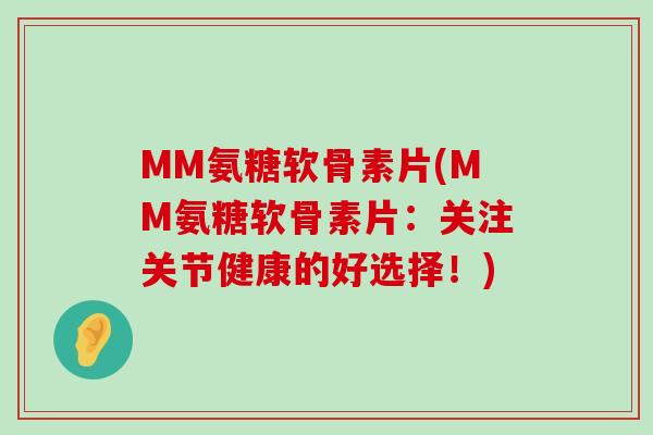 MM氨糖软骨素片(MM氨糖软骨素片：关注关节健康的好选择！)-第1张图片-氨糖科普网