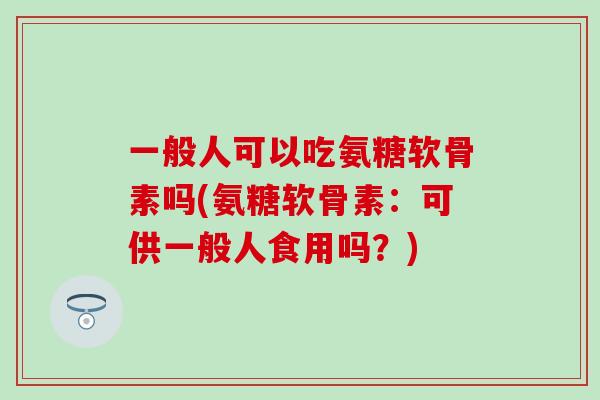 一般人可以吃氨糖软骨素吗(氨糖软骨素:可供一般人食用吗?)-第1张图片-氨糖科普网 一般人可以吃氨糖软骨素吗(氨糖软骨素:可供一般人食用吗?)-第1张图片-氨糖科普网