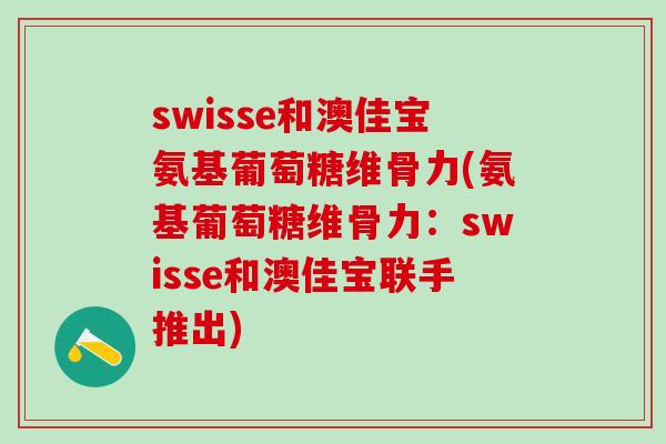 swisse和澳佳宝氨基葡萄糖维骨力(氨基葡萄糖维骨力:swisse和澳佳宝联手推出)-第1张图片-氨糖科普网 swisse和澳佳宝氨基葡萄糖维骨力(氨基葡萄糖维骨力:swisse和澳佳宝联手推出)-第1张图片-氨糖科普网