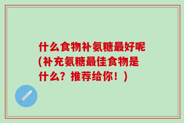 什么食物补氨糖最好呢(补充氨糖最佳食物是什么？推荐给你！)-第1张图片-氨糖科普网