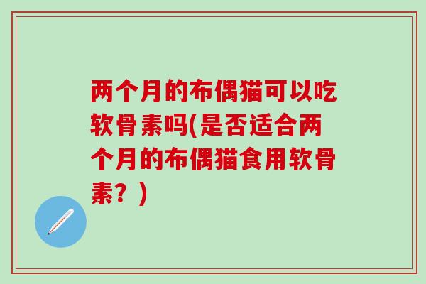 两个月的布偶猫可以吃软骨素吗(是否适合两个月的布偶猫食用软骨素？)-第1张图片-氨糖科普网
