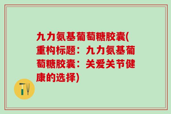 九力氨基葡萄糖胶囊(重构标题:九力氨基葡萄糖胶囊:关爱关节健康的选择)-第1张图片-氨糖科普网 九力氨基葡萄糖胶囊(重构标题:九力氨基葡萄糖胶囊:关爱关节健康的选择)-第1张图片-氨糖科普网