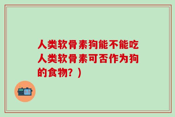 人类软骨素狗能不能吃人类软骨素可否作为狗的食物？)-第1张图片-氨糖科普网
