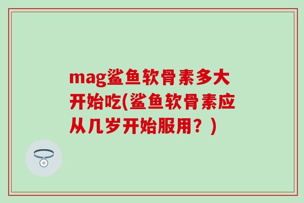 mag鲨鱼软骨素多大开始吃(鲨鱼软骨素应从几岁开始服用？)-第1张图片-氨糖科普网