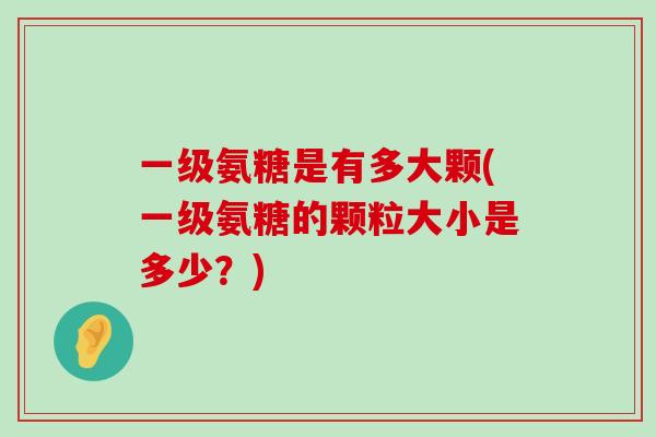 一级氨糖是有多大颗(一级氨糖的颗粒大小是多少?)-第1张图片-氨糖科普网 一级氨糖是有多大颗(一级氨糖的颗粒大小是多少?)-第1张图片-氨糖科普网