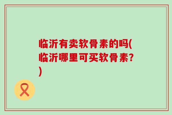 临沂有卖软骨素的吗(临沂哪里可买软骨素？)-第1张图片-氨糖科普网