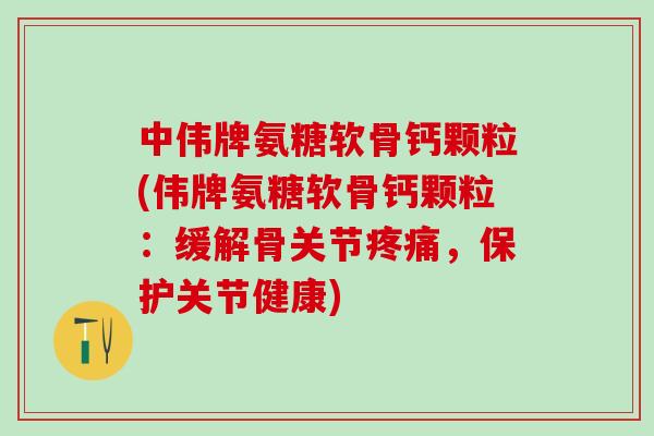 中伟牌氨糖软骨钙颗粒(伟牌氨糖软骨钙颗粒:缓解骨关节疼痛,保护关节健康)-第1张图片-氨糖科普网 中伟牌氨糖软骨钙颗粒(伟牌氨糖软骨钙颗粒:缓解骨关节疼痛,保护关节健康)-第1张图片-氨糖科普网