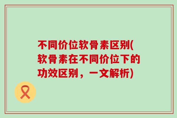 不同价位软骨素区别(软骨素在不同价位下的功效区别,一文解析)-第1张图片-氨糖科普网 不同价位软骨素区别(软骨素在不同价位下的功效区别,一文解析)-第1张图片-氨糖科普网