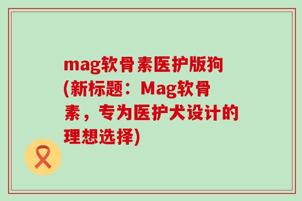 mag软骨素医护版狗(新标题：Mag软骨素，专为医护犬设计的理想选择)-第1张图片-氨糖科普网