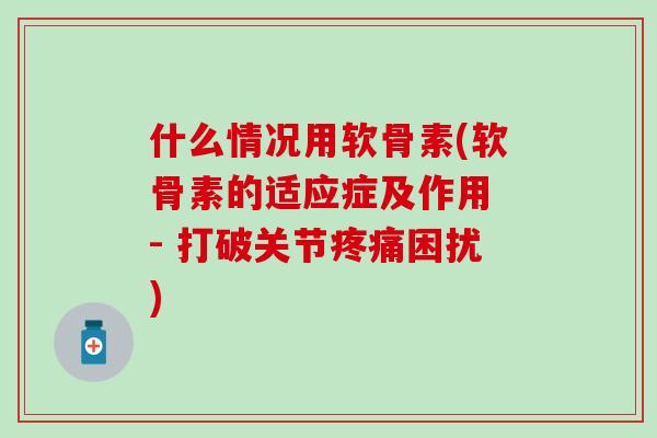 什么情况用软骨素(软骨素的适应症及作用 - 打破关节疼痛困扰)-第1张图片-氨糖科普网 什么情况用软骨素(软骨素的适应症及作用 - 打破关节疼痛困扰)-第1张图片-氨糖科普网