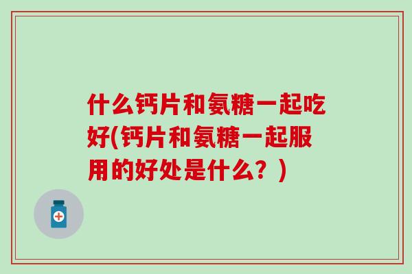 什么钙片和氨糖一起吃好(钙片和氨糖一起服用的好处是什么?)-第1张图片-氨糖科普网 什么钙片和氨糖一起吃好(钙片和氨糖一起服用的好处是什么?)-第1张图片-氨糖科普网