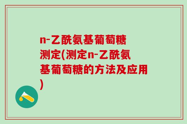 n-乙酰氨基葡萄糖 测定(测定n-乙酰氨基葡萄糖的方法及应用)-第1张图片-氨糖科普网
