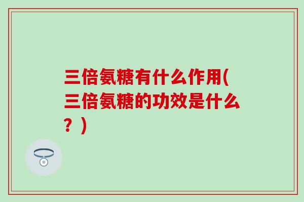 三倍氨糖有什么作用(三倍氨糖的功效是什么？)-第1张图片-氨糖科普网