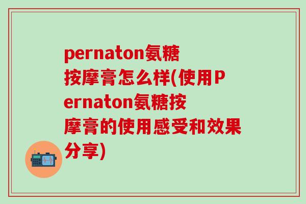 pernaton氨糖按摩膏怎么样(使用Pernaton氨糖按摩膏的使用感受和效果分享)-第1张图片-氨糖科普网