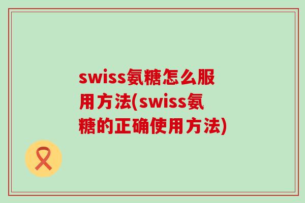 swiss氨糖怎么服用方法(swiss氨糖的正确使用方法)-第1张图片-氨糖科普网