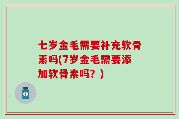 七岁金毛需要补充软骨素吗(7岁金毛需要添加软骨素吗？)-第1张图片-氨糖科普网