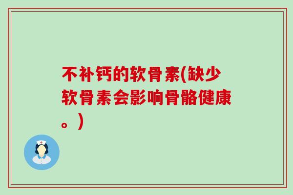 不补钙的软骨素(缺少软骨素会影响骨骼健康。)-第1张图片-氨糖科普网