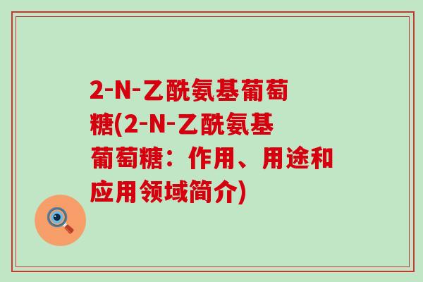 2-N-乙酰氨基葡萄糖(2-N-乙酰氨基葡萄糖:作用、用途和应用领域简介)-第1张图片-氨糖科普网 2-N-乙酰氨基葡萄糖(2-N-乙酰氨基葡萄糖:作用、用途和应用领域简介)-第1张图片-氨糖科普网