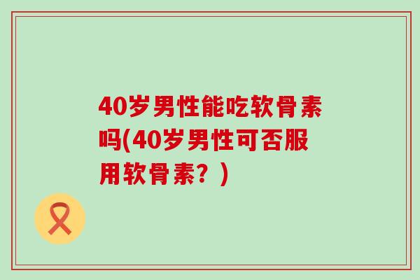 40岁男性能吃软骨素吗(40岁男性可否服用软骨素?)-第1张图片-氨糖科普网 40岁男性能吃软骨素吗(40岁男性可否服用软骨素?)-第1张图片-氨糖科普网