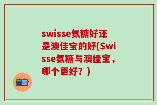 swisse氨糖好还是澳佳宝的好(Swisse氨糖与澳佳宝,哪个更好?)-第1张图片-氨糖科普网 swisse氨糖好还是澳佳宝的好(Swisse氨糖与澳佳宝,哪个更好?)-第1张图片-氨糖科普网