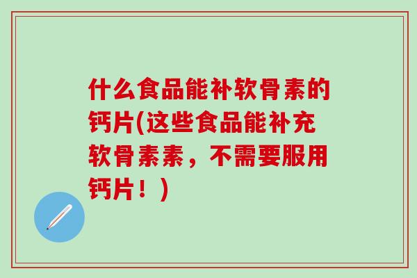 什么食品能补软骨素的钙片(这些食品能补充软骨素素,不需要服用钙片!)-第1张图片-氨糖科普网 什么食品能补软骨素的钙片(这些食品能补充软骨素素,不需要服用钙片!)-第1张图片-氨糖科普网