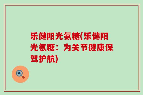 乐健阳光氨糖(乐健阳光氨糖:为关节健康保驾护航)-第1张图片-氨糖科普网 乐健阳光氨糖(乐健阳光氨糖:为关节健康保驾护航)-第1张图片-氨糖科普网
