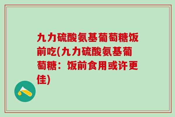九力硫酸氨基葡萄糖饭前吃(九力硫酸氨基葡萄糖:饭前食用或许更佳)-第1张图片-氨糖科普网 九力硫酸氨基葡萄糖饭前吃(九力硫酸氨基葡萄糖:饭前食用或许更佳)-第1张图片-氨糖科普网
