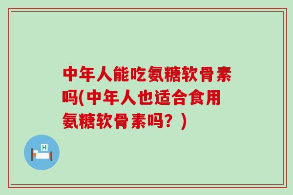 中年人能吃氨糖软骨素吗(中年人也适合食用氨糖软骨素吗?)-第1张图片-氨糖科普网 中年人能吃氨糖软骨素吗(中年人也适合食用氨糖软骨素吗?)-第1张图片-氨糖科普网